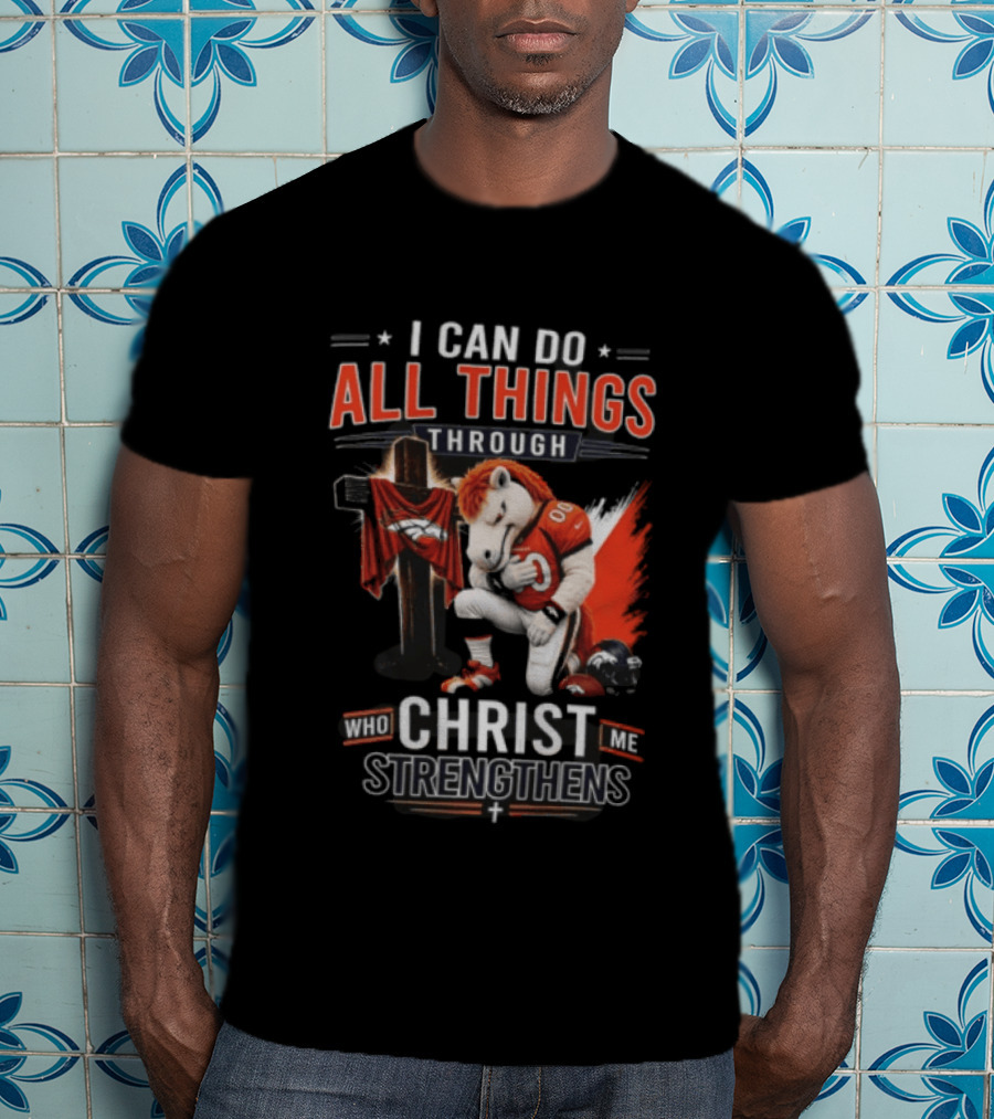 I Can Do All Things Through Christ Who Strengthens Me Denver Broncos Mascot And Cross T-Shirt
