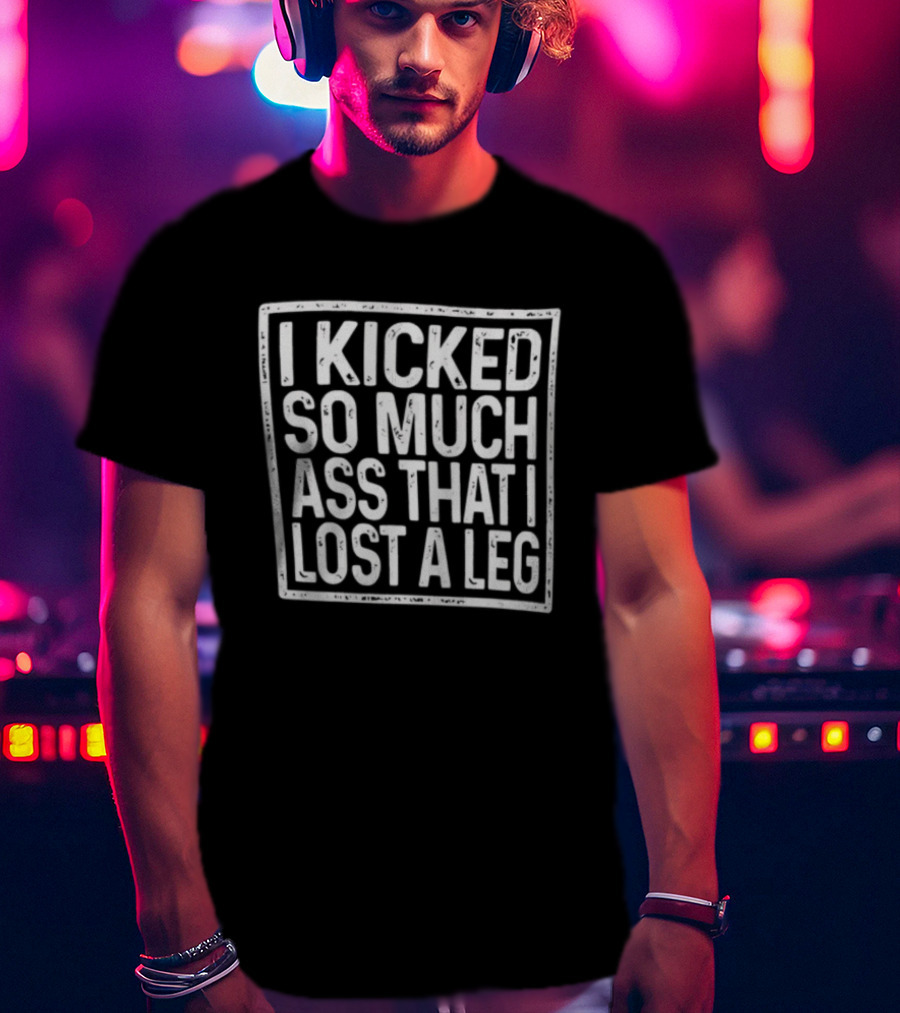 I Kicked So Much Ass That I Lost A Leg Amputee Motivation T-Shirt