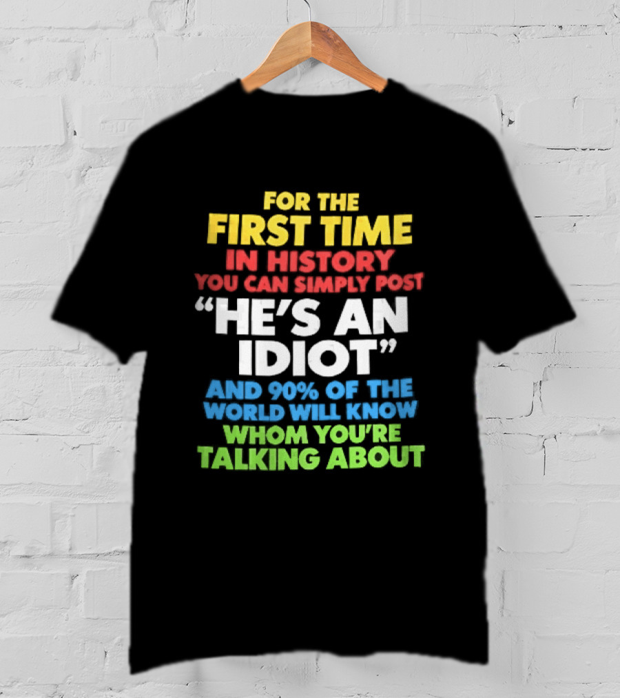 For The First Time In History You Can Simply Post He's An Idiot And 90 Percent Will Know Who You're Talking About T-Shirt