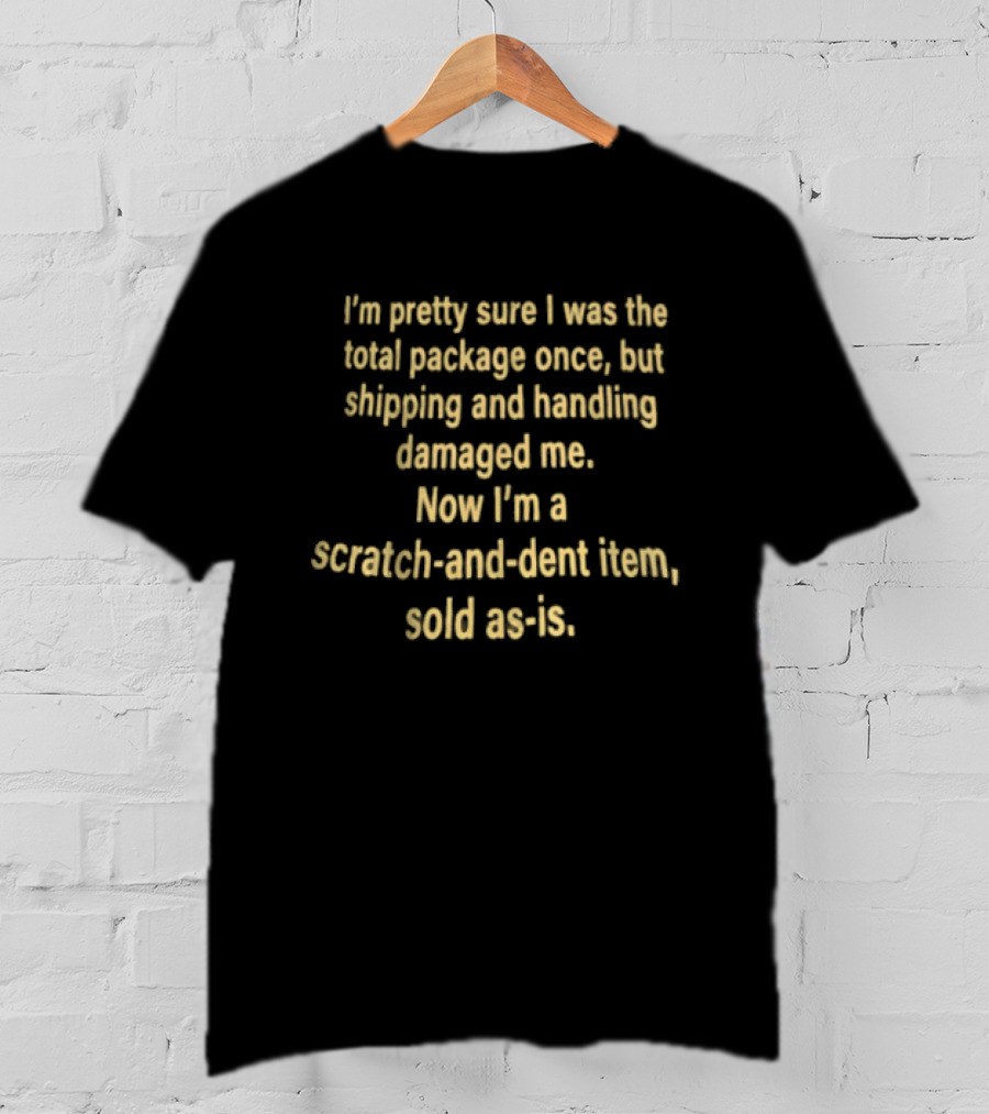 I'm Pretty Sure I Was The Total Package Once But Shipping And Handling Damaged Me Scratch And Dent Item Sold As Is T-Shirt