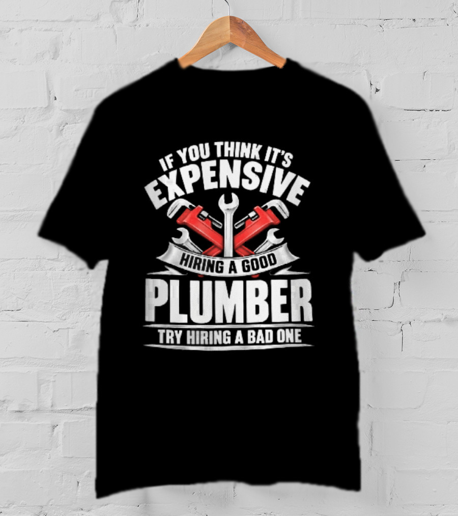 If You Think It's Expensive Hiring A Good Plumber Try A Bad One With Crossed Pipe Wrenches T-Shirt