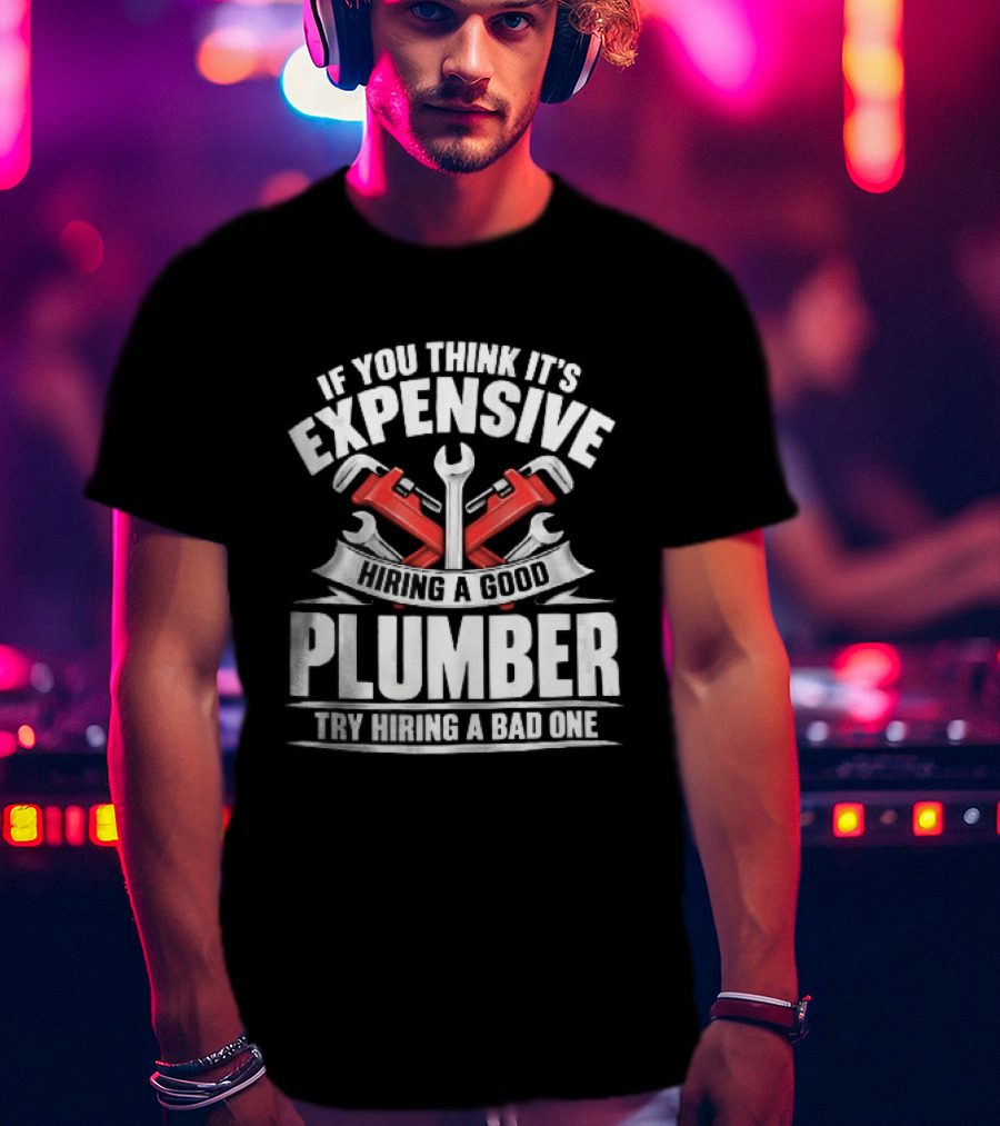 If You Think It's Expensive Hiring A Good Plumber Try A Bad One With Crossed Pipe Wrenches T-Shirt