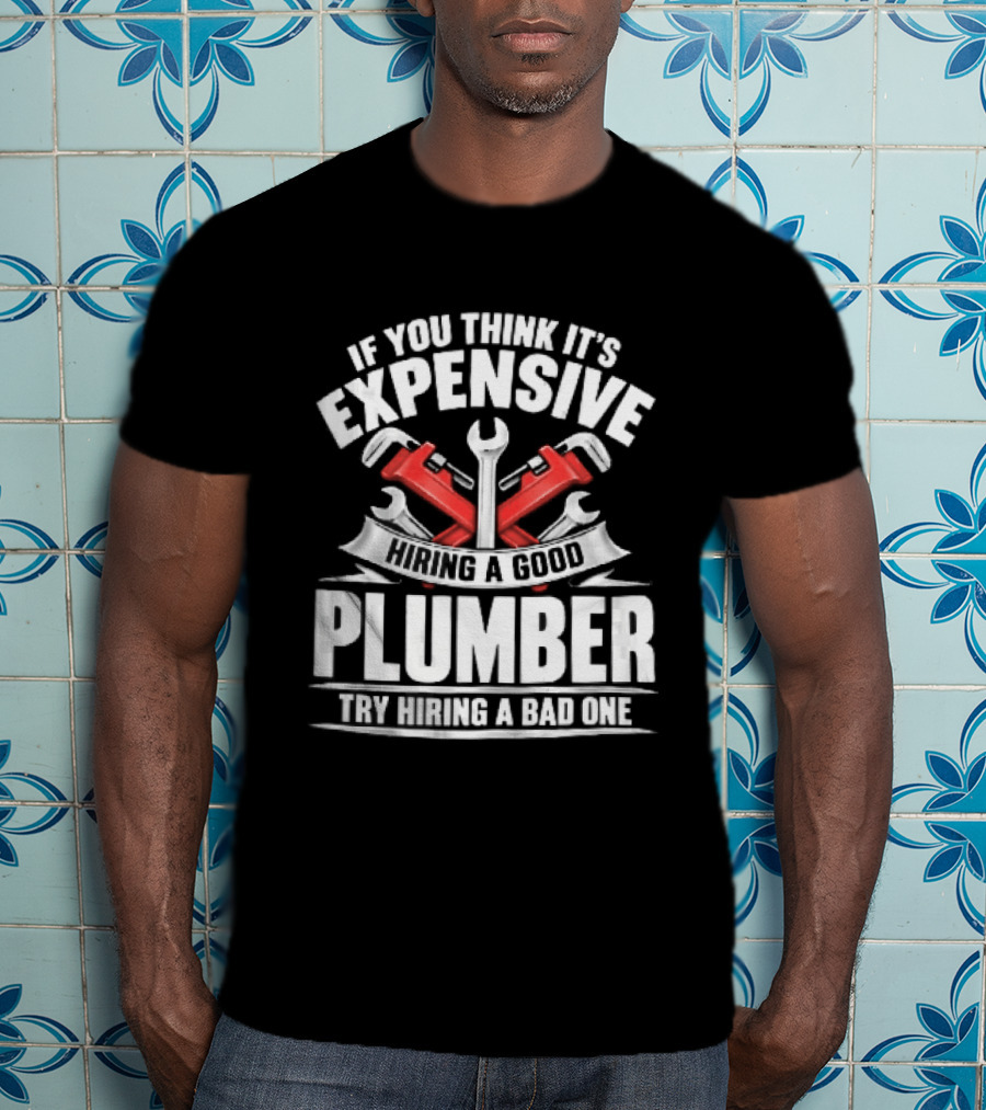 If You Think It's Expensive Hiring A Good Plumber Try A Bad One With Crossed Pipe Wrenches T-Shirt