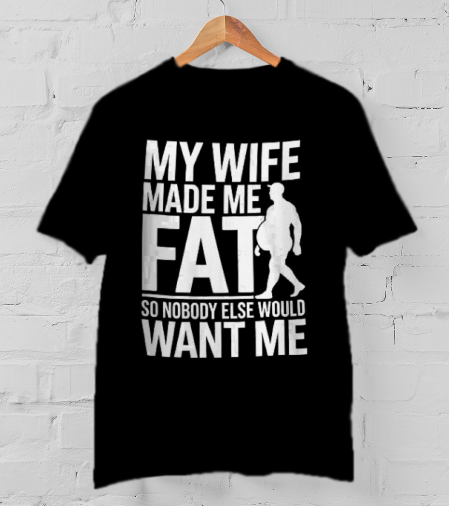 My Wife Made Me Fat So Nobody Else Would Want Me Walking Man T-Shirt