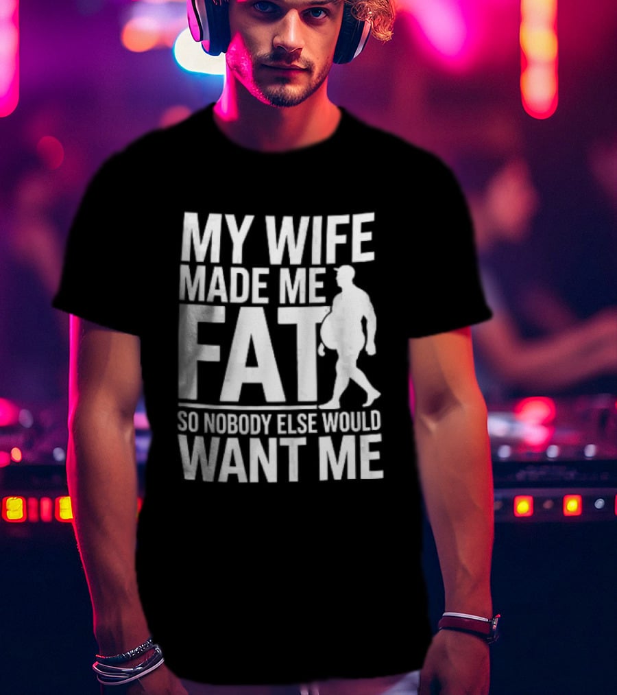 My Wife Made Me Fat So Nobody Else Would Want Me Walking Man T-Shirt
