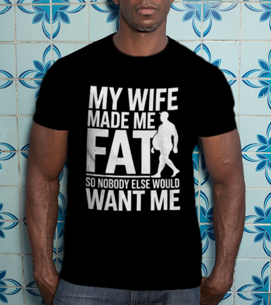 My Wife Made Me Fat So Nobody Else Would Want Me Walking Man T-Shirt