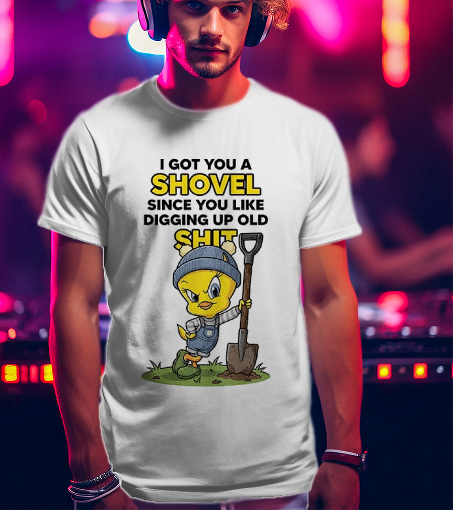 I Got You A Shovel Since You Like Digging Up Old Shit Tweety Bird T-Shirt