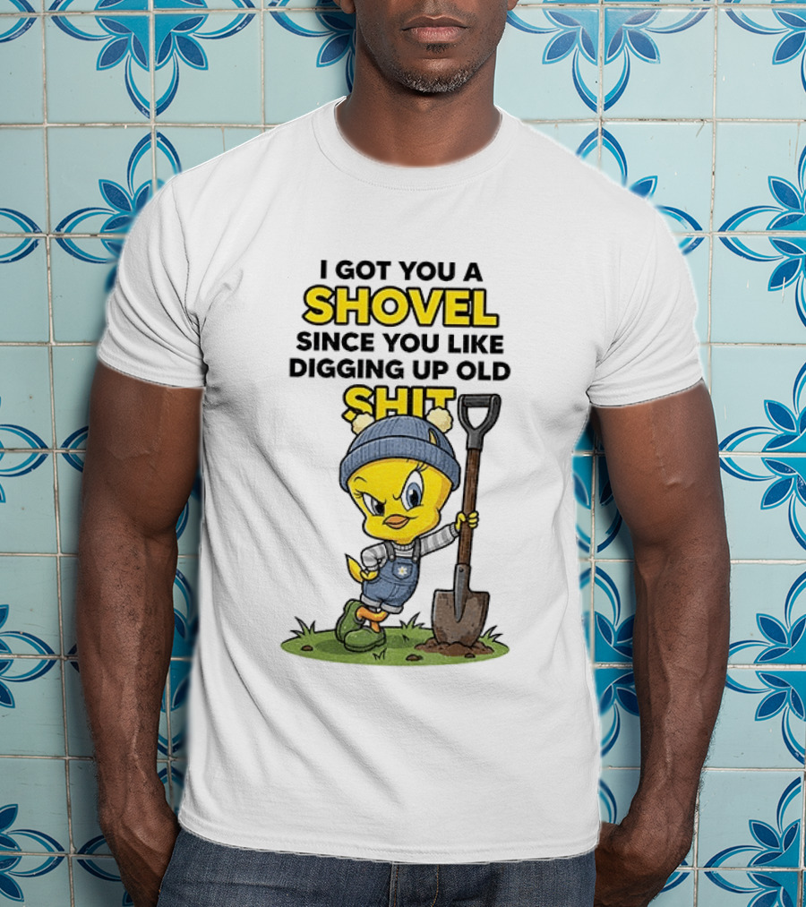 I Got You A Shovel Since You Like Digging Up Old Shit Tweety Bird T-Shirt