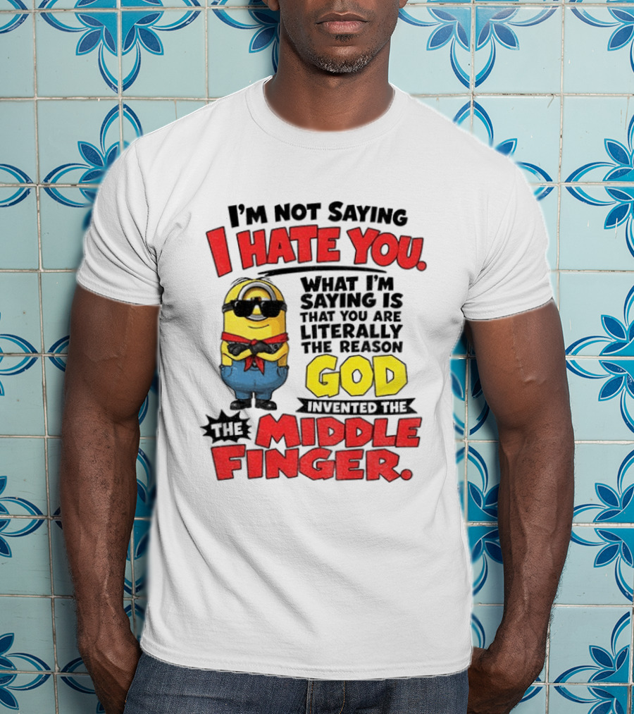 I'm Not Saying I Hate You Minion Literally The Reason God Invented The Middle Finger T-Shirt