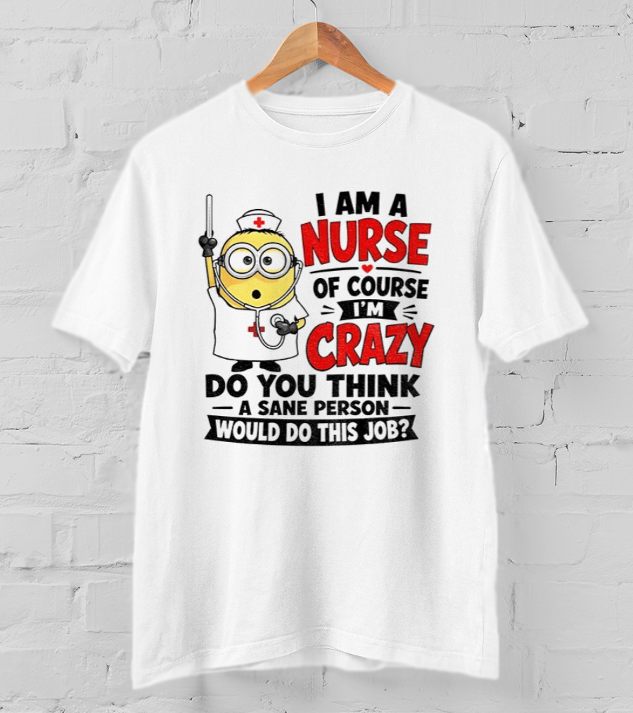 Minion Nurse Of Course I'm Crazy Do You Think A Sane Person Would Do This Job T-Shirt