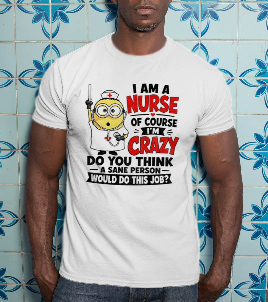 Minion Nurse Of Course I'm Crazy Do You Think A Sane Person Would Do This Job T-Shirt
