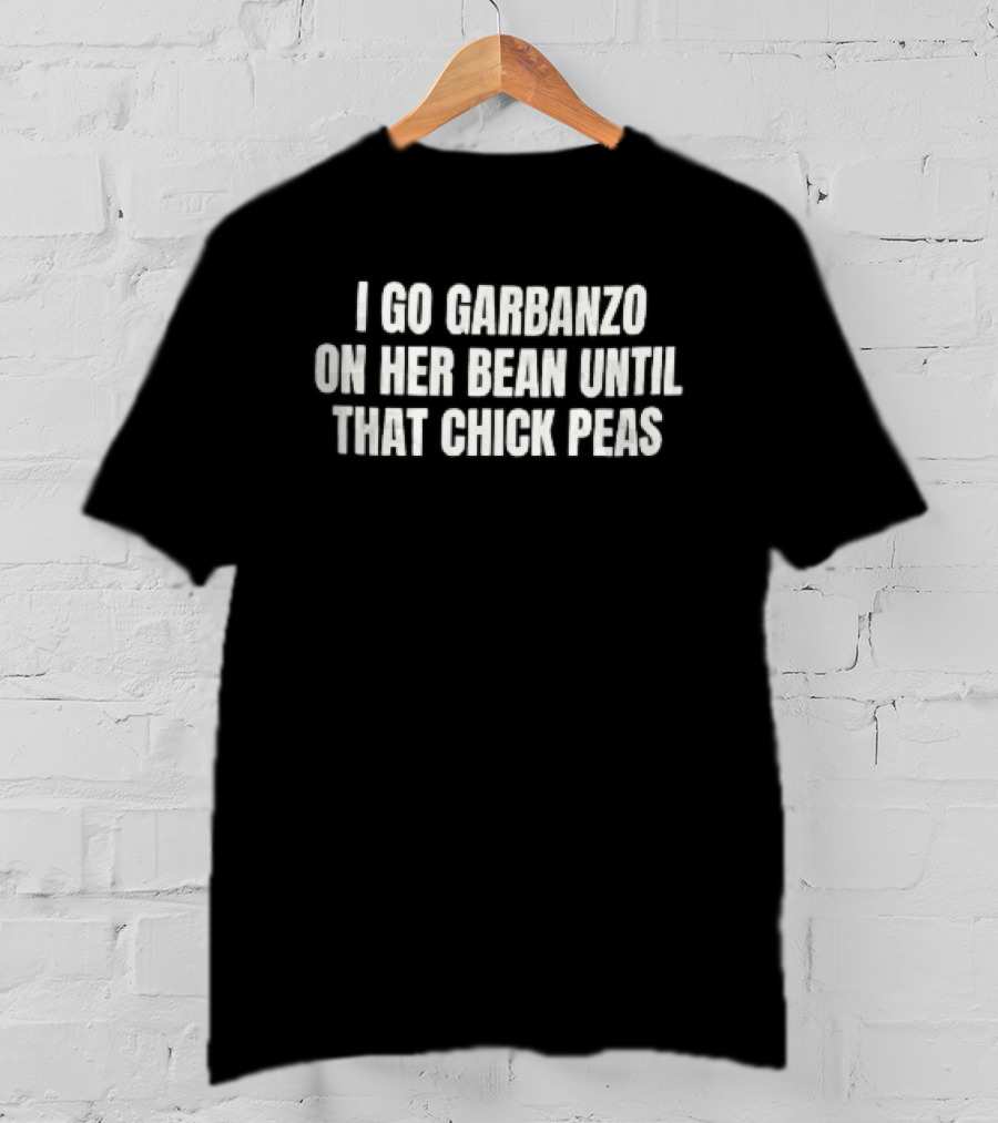 I Go Garbanzo On Her Bean Until That Chick Peas T-Shirt
