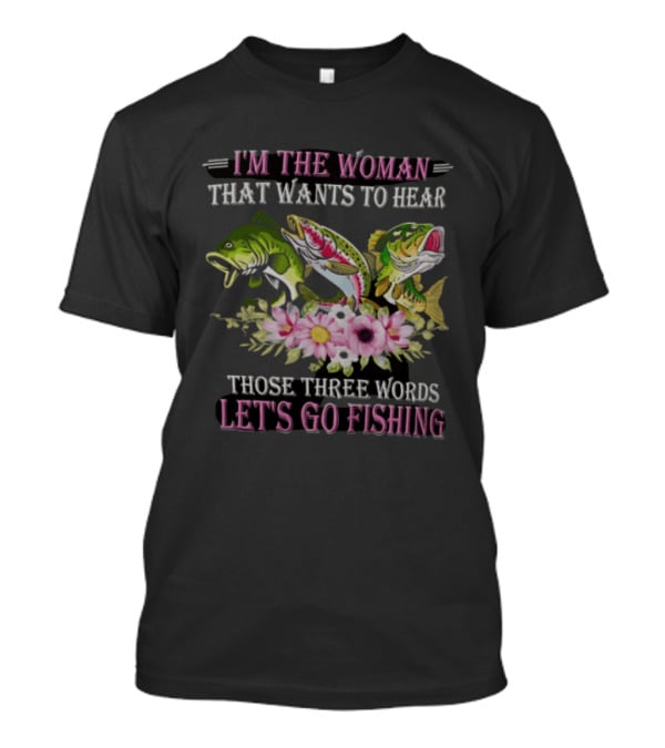 I'm The Woman That Wants To Hear Let's Go Fishing Fun Fish T-Shirt