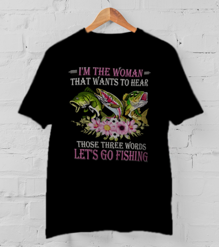 I'm The Woman That Wants To Hear Let's Go Fishing Fun Fish T-Shirt