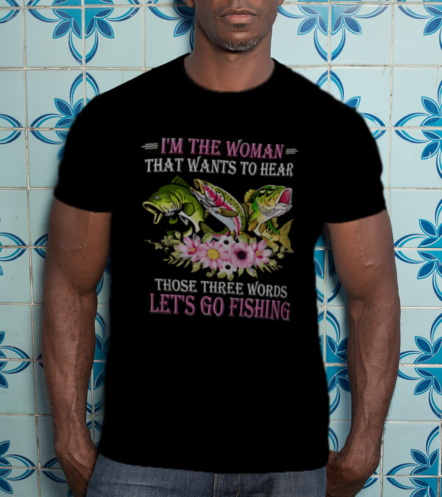 I'm The Woman That Wants To Hear Let's Go Fishing Fun Fish T-Shirt