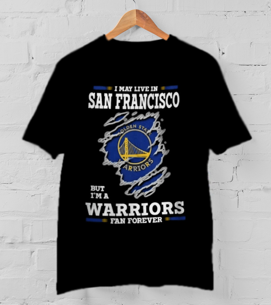 I May Live In San Francisco But I'm A Warriors Fan Forever T-Shirt