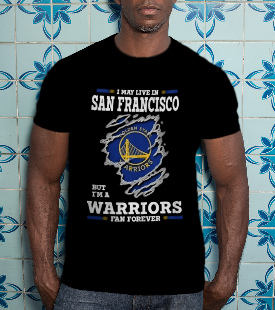 I May Live In San Francisco But I'm A Warriors Fan Forever T-Shirt