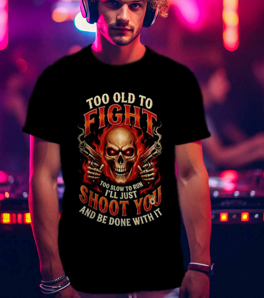Too Old To Fight Too Slow To Run I'll Just Shoot You And Be Done With It Skull And Flames T-Shirt