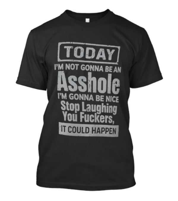 Today I'm Not Gonna Be An Asshole Stop Laughing You Fuckers It Could Happen T-Shirt