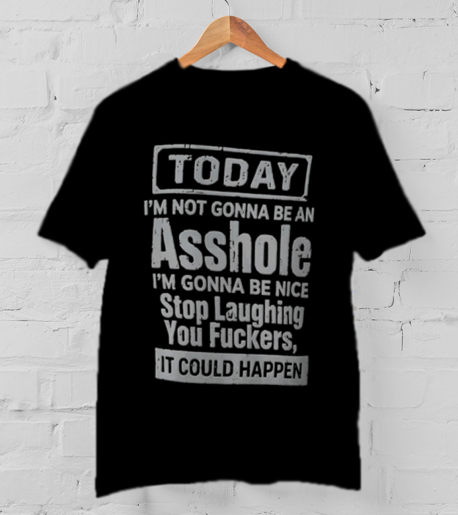 Today I'm Not Gonna Be An Asshole Stop Laughing You Fuckers It Could Happen T-Shirt