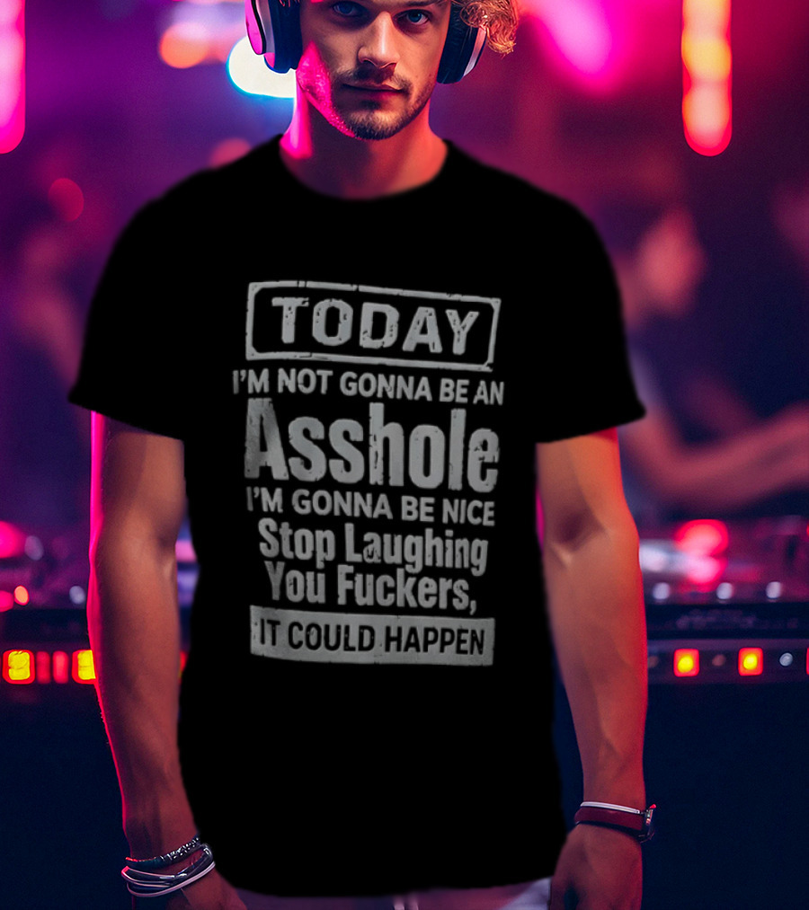 Today I'm Not Gonna Be An Asshole Stop Laughing You Fuckers It Could Happen T-Shirt