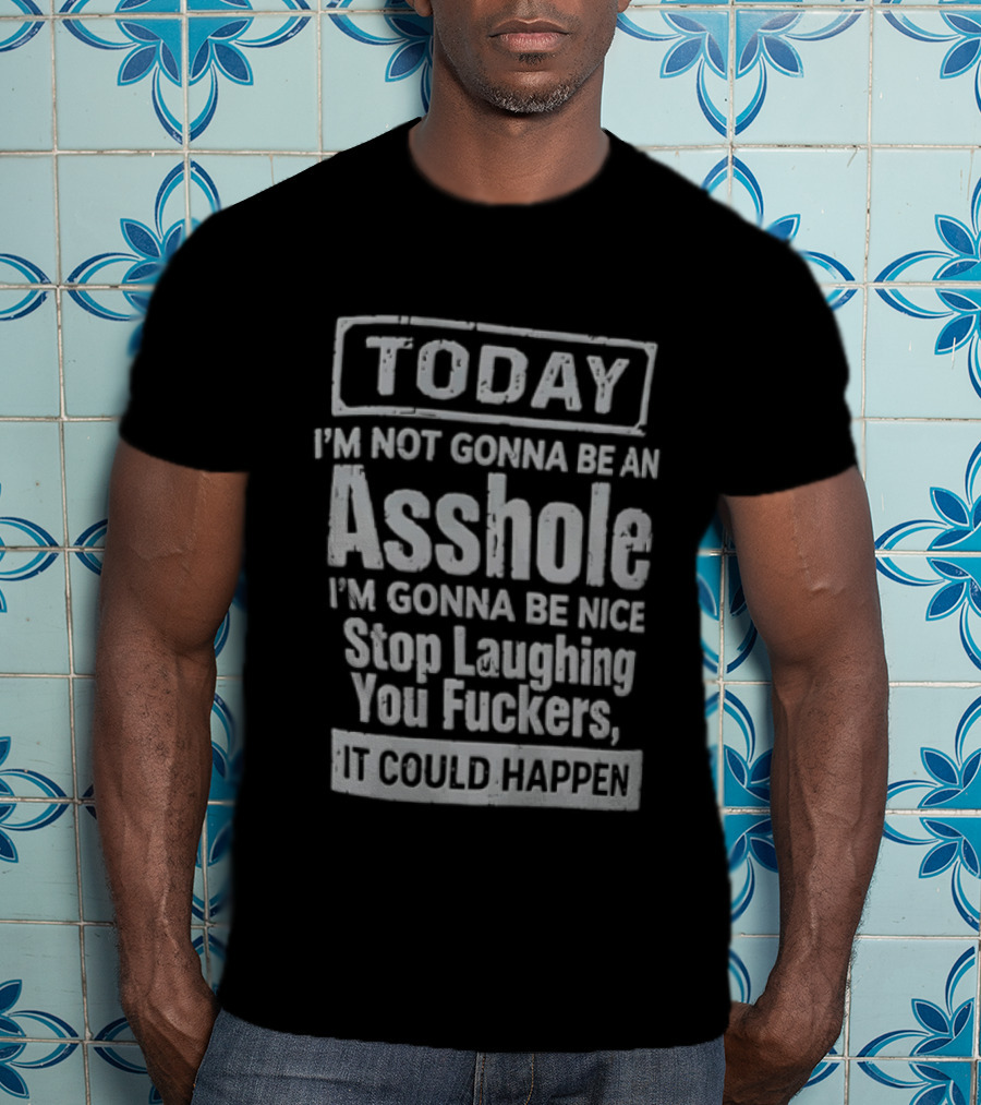Today I'm Not Gonna Be An Asshole Stop Laughing You Fuckers It Could Happen T-Shirt