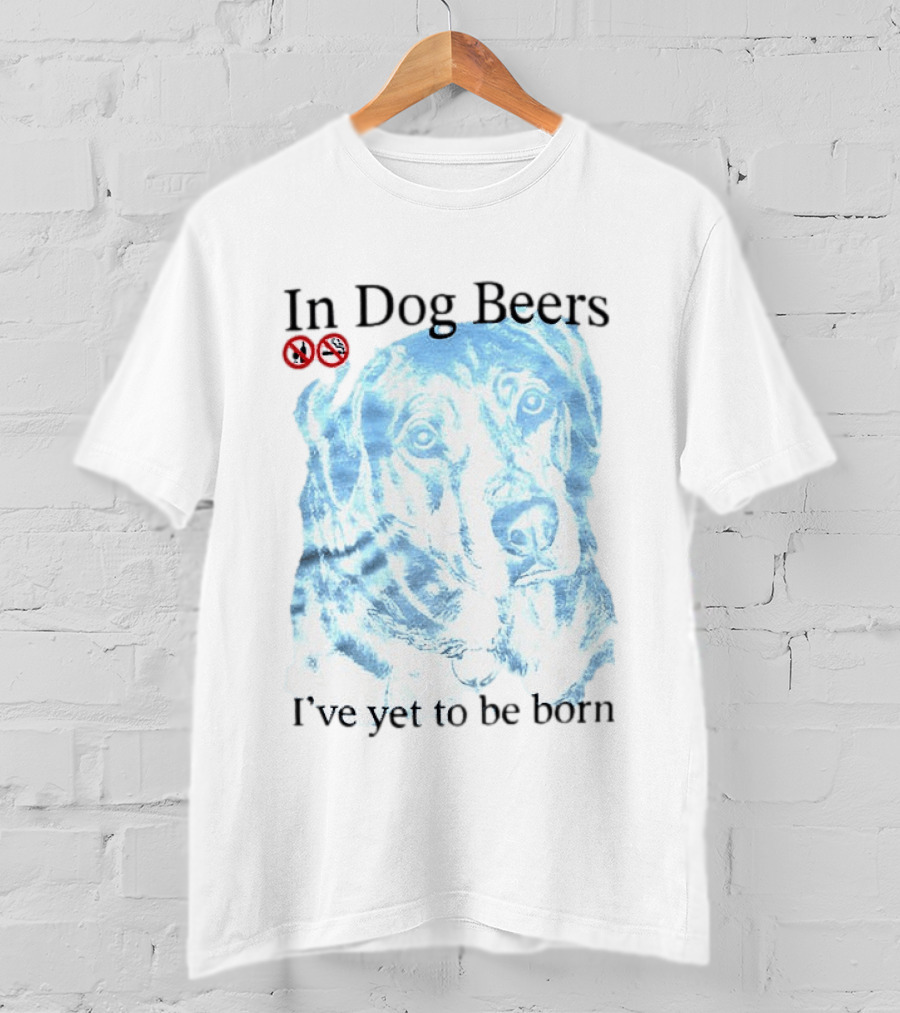 In Dog Beers I've Yet To Be Born Dog Face No Alcohol T-Shirt