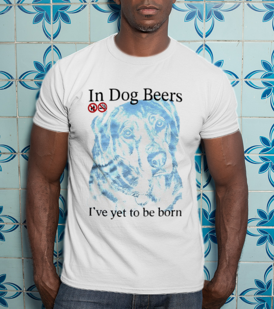 In Dog Beers I've Yet To Be Born Dog Face No Alcohol T-Shirt