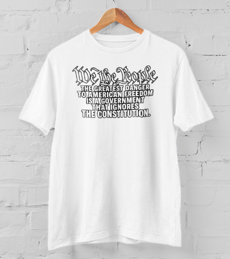 We The People Greatest Danger To American Freedom Is A Government That Ignores The Constitution T-Shirt