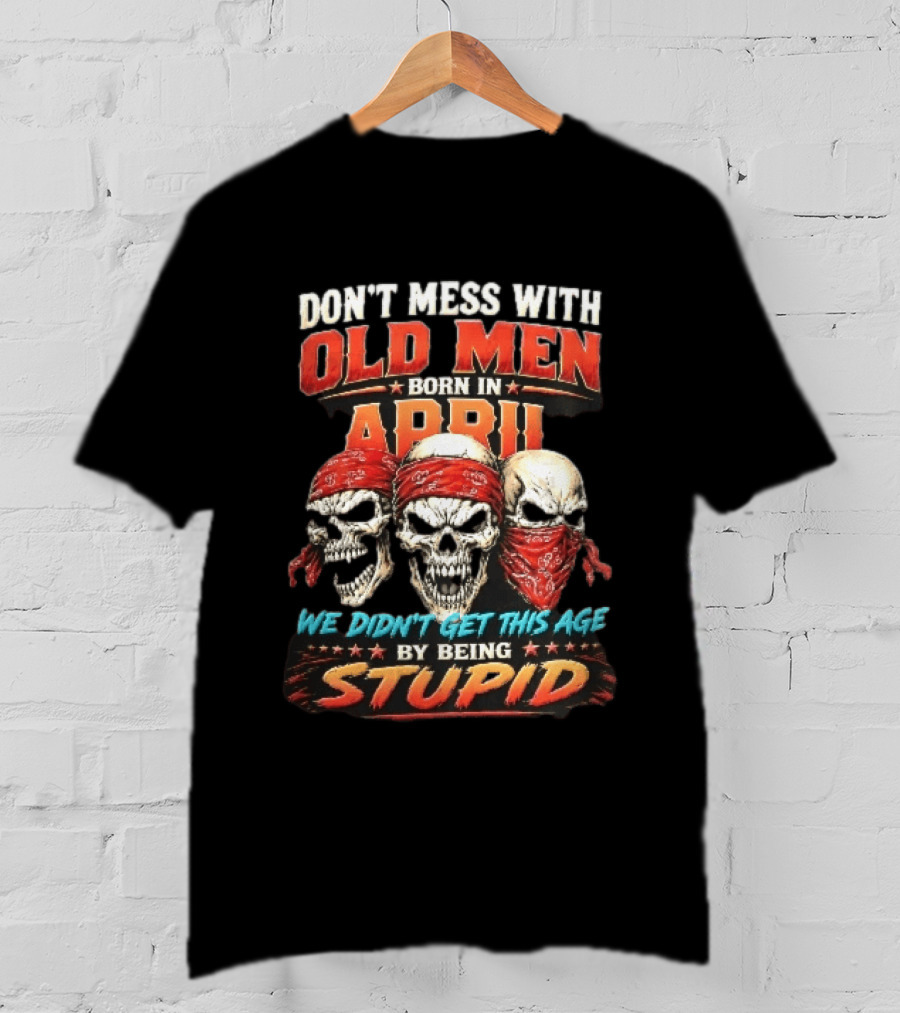 Don't Mess With Old Men Born In April Three Skulls Red Bandanas We Didn't Get This Age By Being Stupid T-Shirt