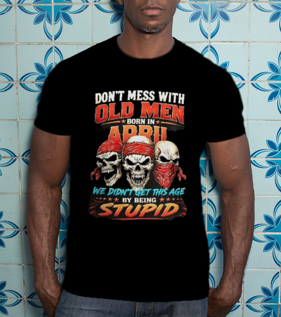 Don't Mess With Old Men Born In April Three Skulls Red Bandanas We Didn't Get This Age By Being Stupid T-Shirt