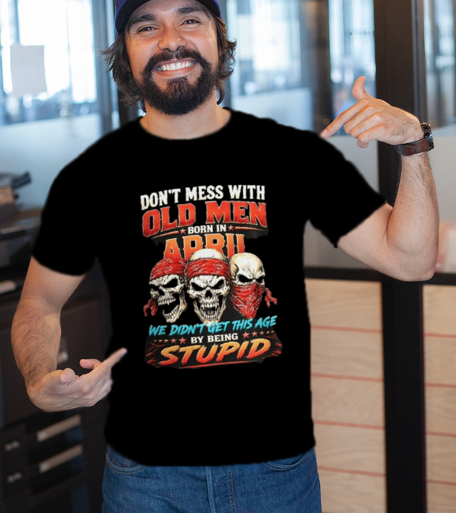 Don't Mess With Old Men Born In April Three Skulls Red Bandanas We Didn't Get This Age By Being Stupid T-Shirt