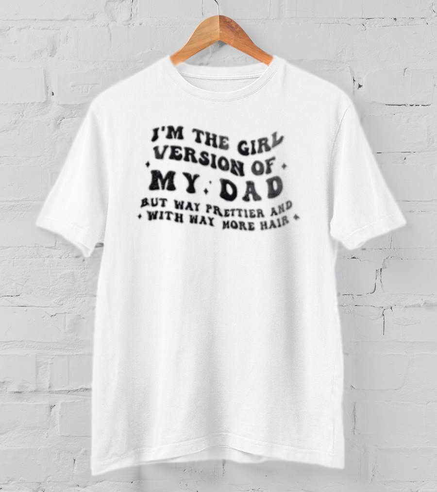 I'm The Girl Version Of My Dad But Way Prettier And With Way More Hair T-Shirt