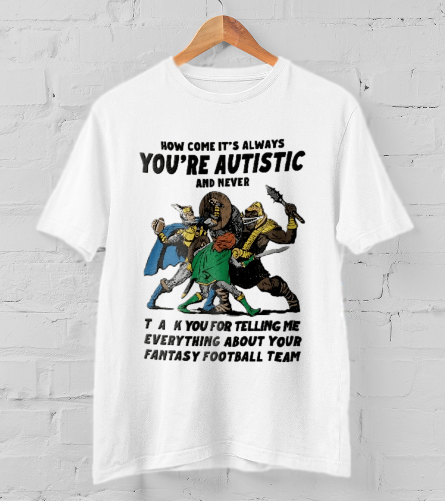 How Come It's Always You're Autistic And Never Thank You For Telling Me Everything About Your Fantasy Football Team Medieval Knights Fighting T-Shirt