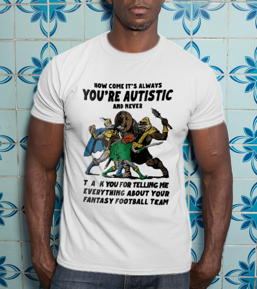 How Come It's Always You're Autistic And Never Thank You For Telling Me Everything About Your Fantasy Football Team Medieval Knights Fighting T-Shirt