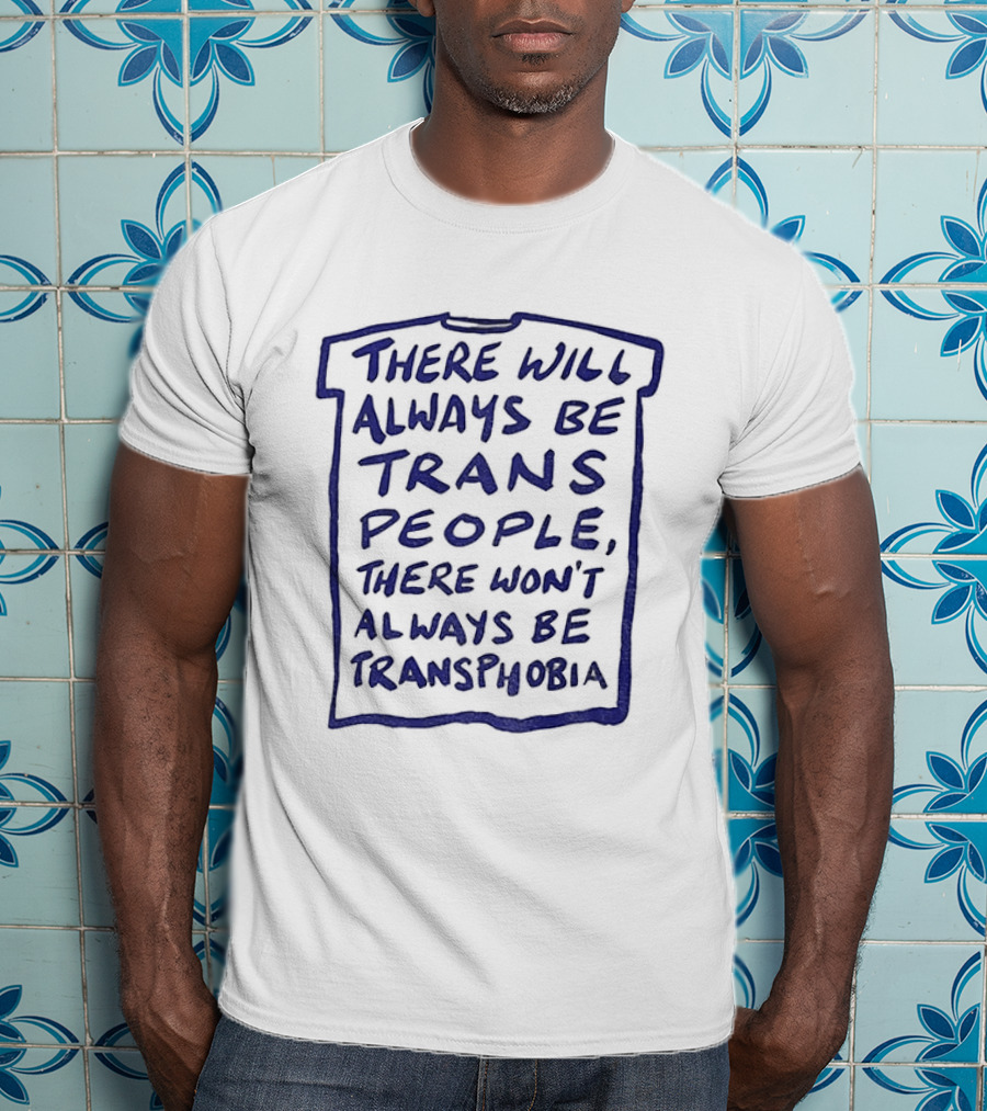 There Will Always Be Trans People There Won't Always Be Transphobia T-Shirt