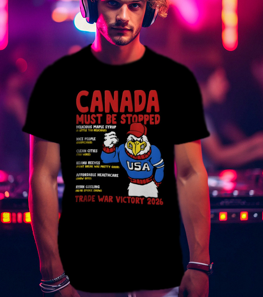 Canada Must Be Stopped Delicious Maple Syrup Nice People Clean Cities Keanu Reeves Ryan Gosling Trade War Victory 2026 T-Shirt