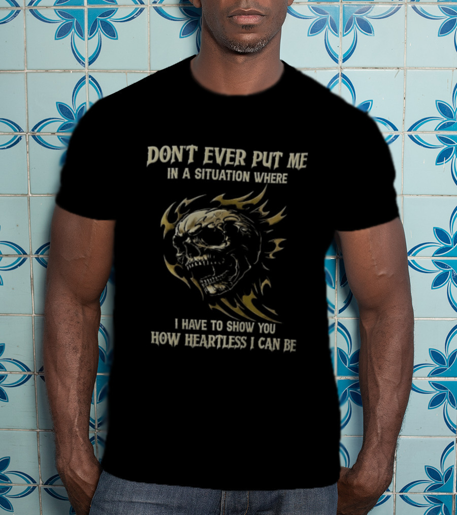 Don't Ever Put Me In A Situation Where I Have To Show You How Heartless I Can Be Skull T-Shirt