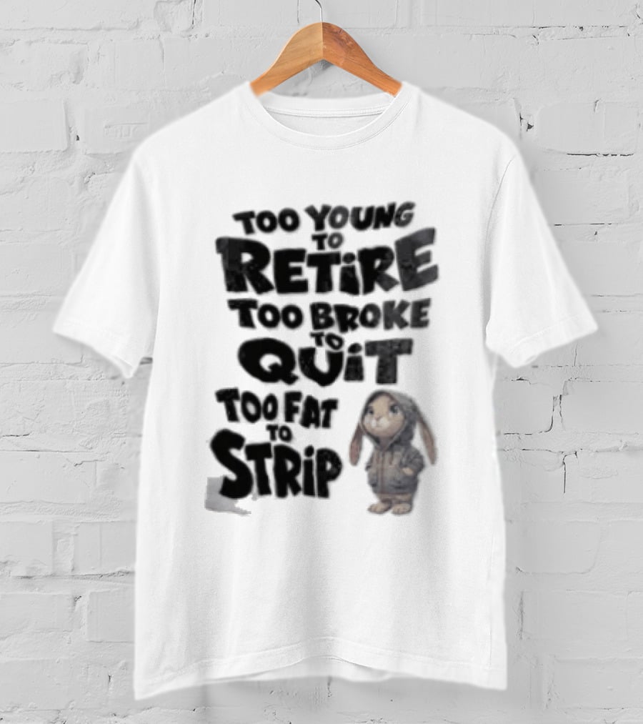 Too Young To Retire Too Broke To Quit Too Fat To Strip Bunny T-Shirt