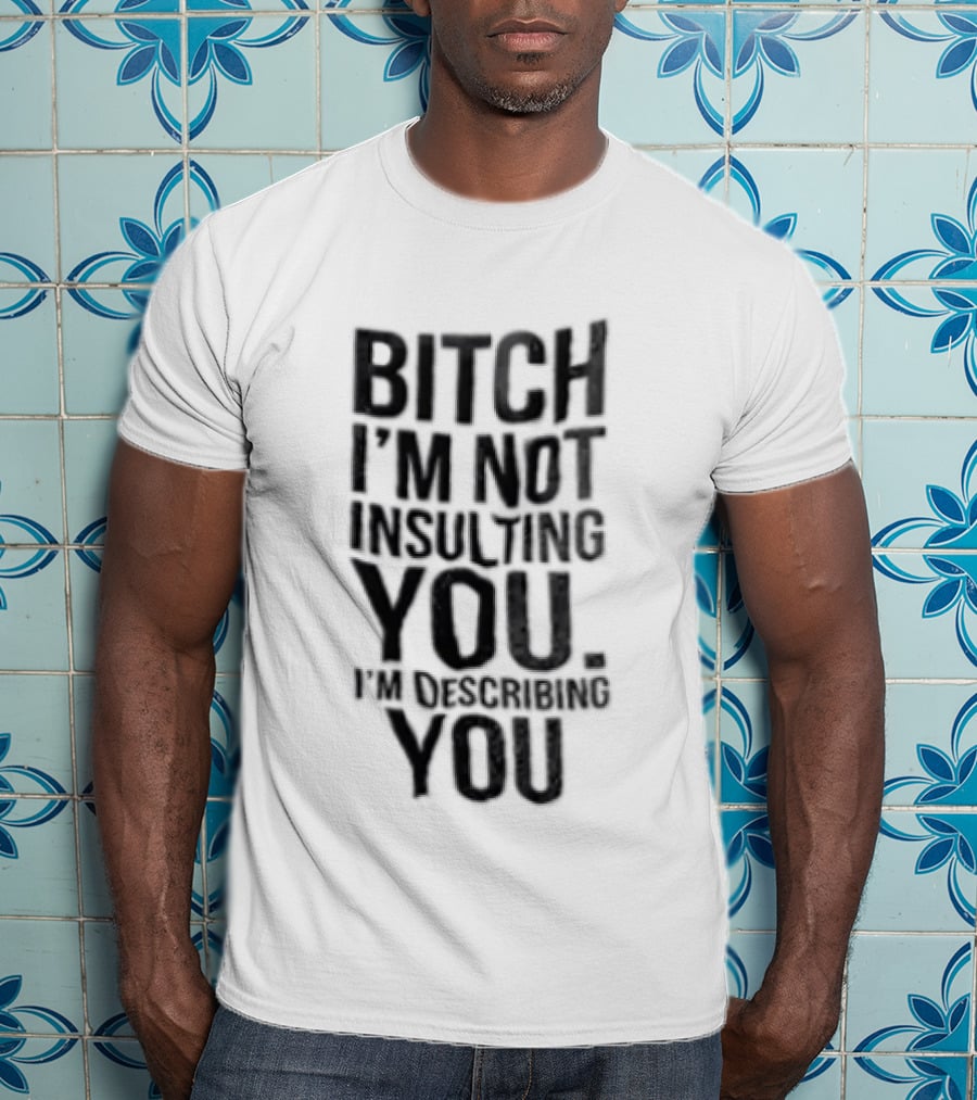 Bitch I'm Not Insulting You I'm Describing You T-Shirt