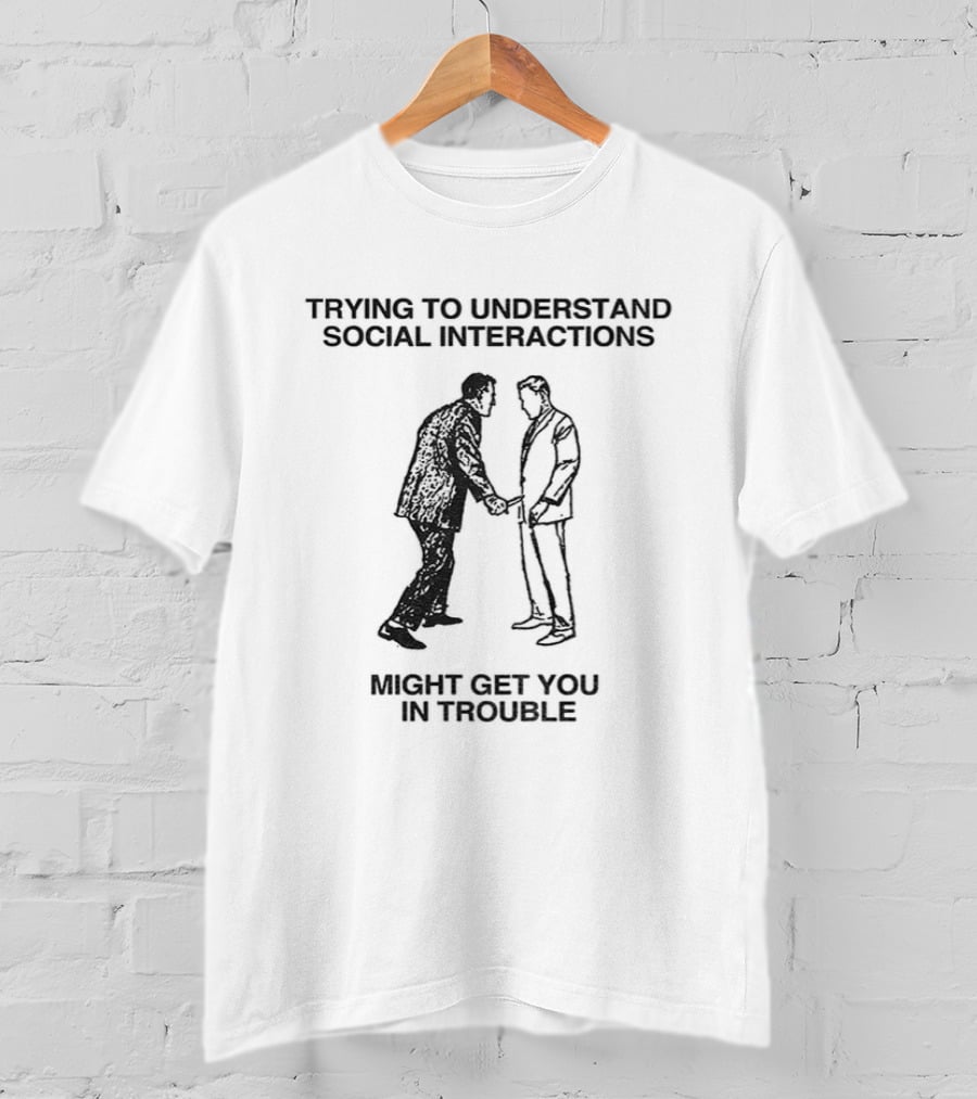 Trying To Understand Social Interactions Might Get You In Trouble T-Shirt