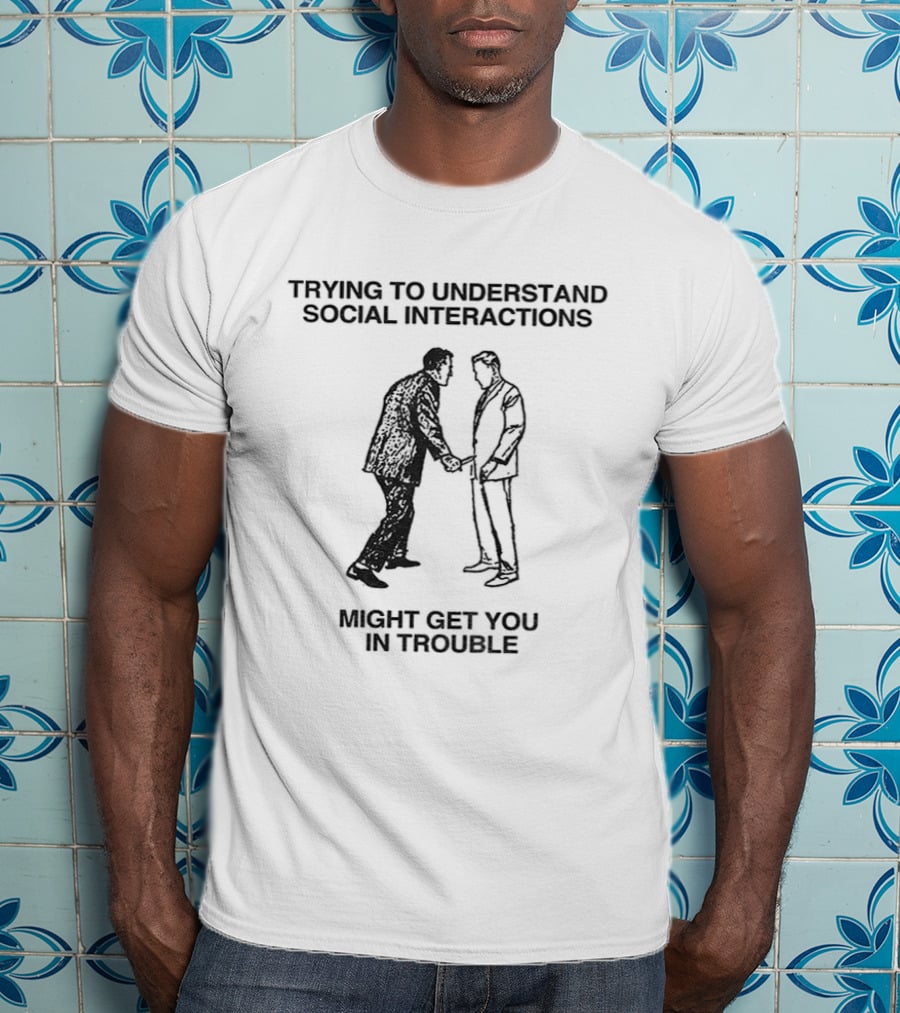Trying To Understand Social Interactions Might Get You In Trouble T-Shirt