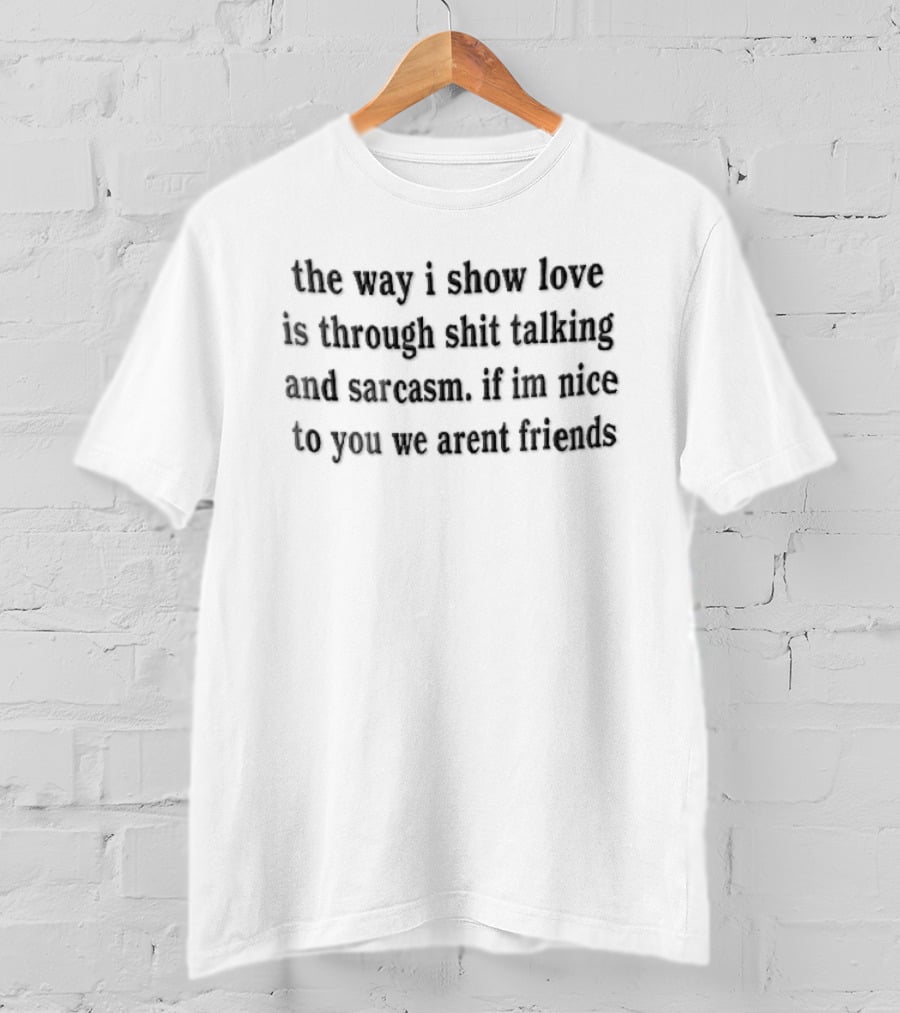The Way I Show Love Is Through Shit Talking And Sarcasm If Im Nice To You We Arent Friends T-Shirt