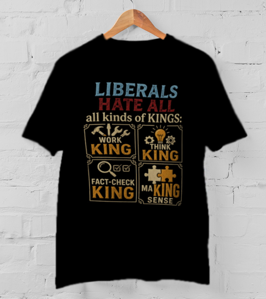 Liberals Hate All Kinds Of Kings Work King Think Fact Check Making Sense T-Shirt