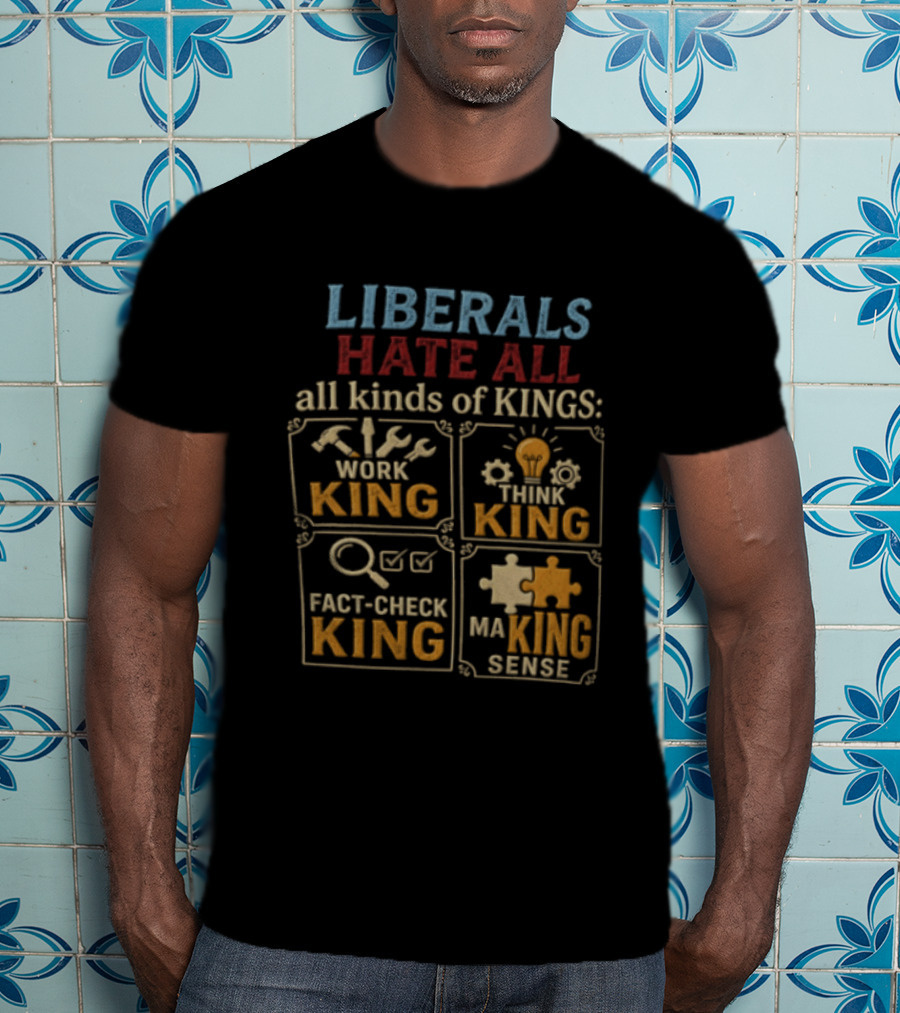 Liberals Hate All Kinds Of Kings Work King Think Fact Check Making Sense T-Shirt