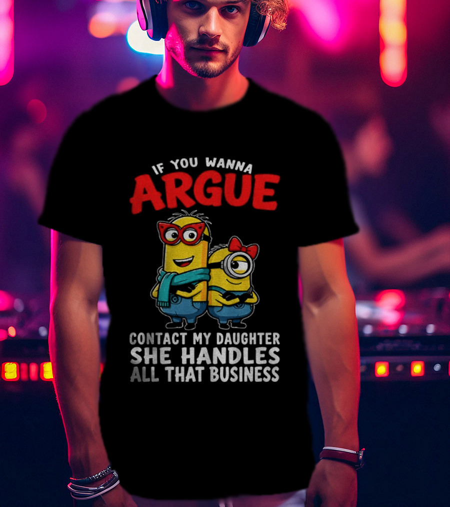 Minion If You Wanna Argue Contact My Daughter She Handles All That Business T-Shirt