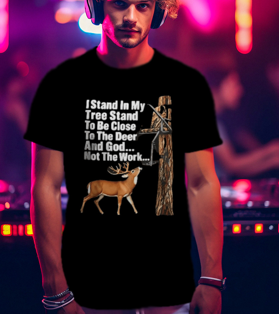 I Stand In My Tree Stand To Be Close To The Deer And God Not The Work Buck Hunting T-Shirt