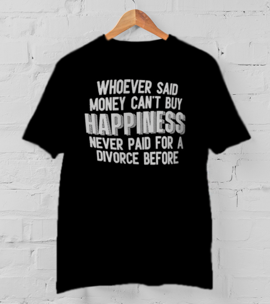 Whoever Said Money Cant Buy Happiness Never Paid For A Divorce Before Blocky Lettering White T-Shirt
