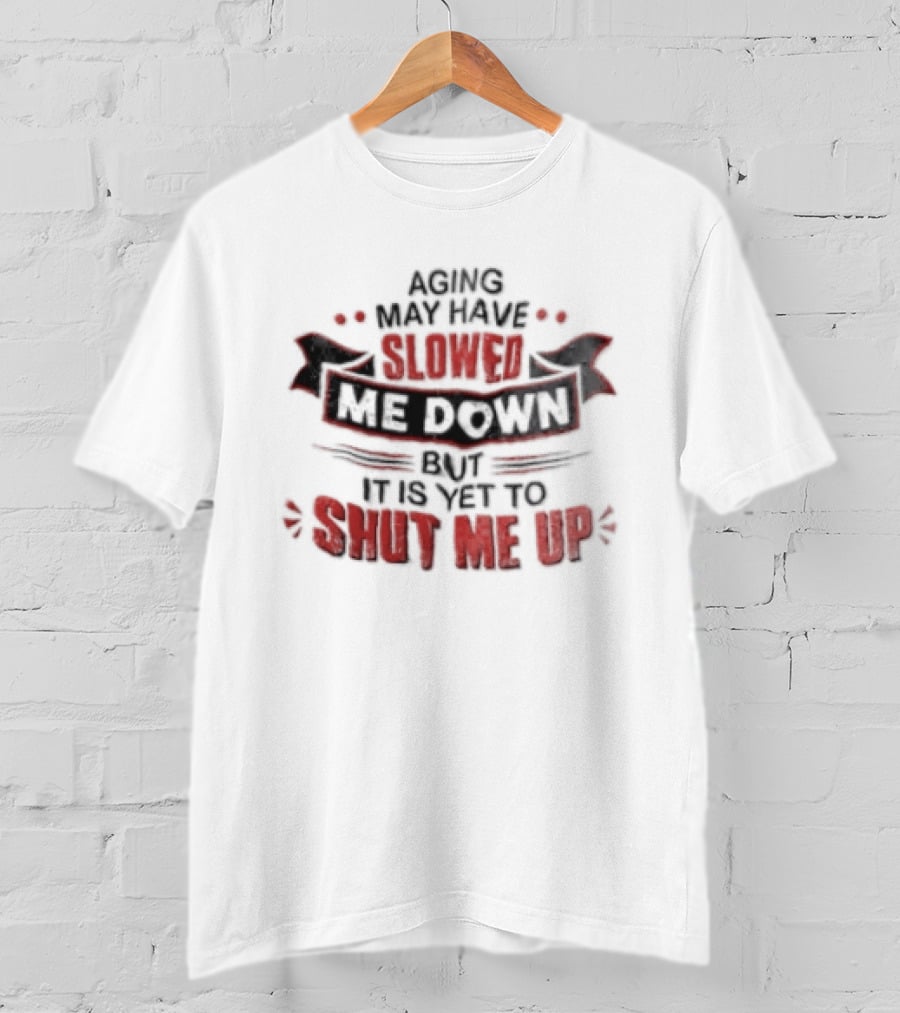 Aging May Have Slowed Me Down But It Is Yet To Shut Me Up T-Shirt