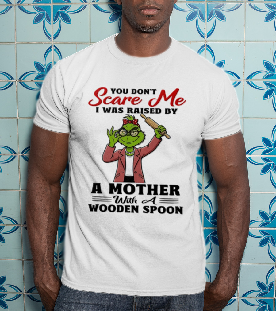 You Don't Scare Me I Was Raised By A Mother With A Wooden Spoon Grinch T-Shirt
